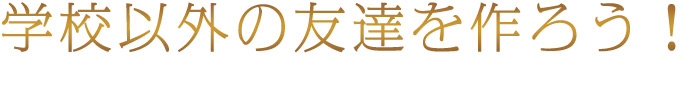 学校以外の友達をつくろう!